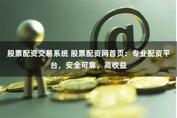 股票配资交易系统 股票配资网首页：专业配资平台，安全可靠，高收益