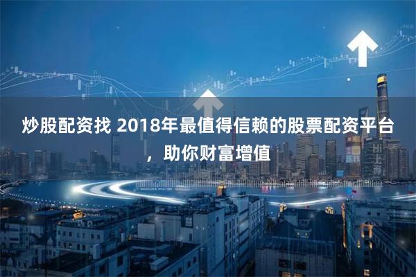 炒股配资找 2018年最值得信赖的股票配资平台，助你财富增值