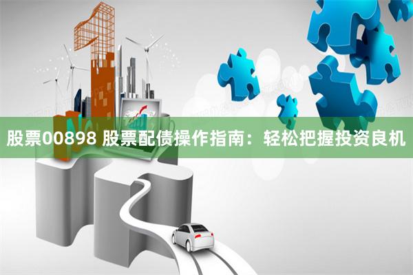 股票00898 股票配债操作指南：轻松把握投资良机