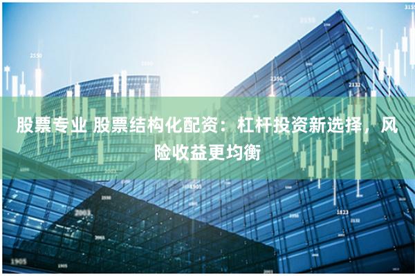 股票专业 股票结构化配资：杠杆投资新选择，风险收益更均衡
