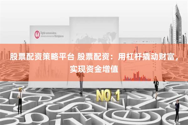 股票配资策略平台 股票配资：用杠杆撬动财富，实现资金增值
