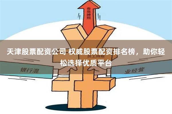 天津股票配资公司 权威股票配资排名榜，助你轻松选择优质平台
