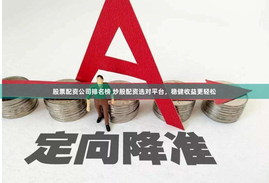 股票配资公司排名榜 炒股配资选对平台，稳健收益更轻松