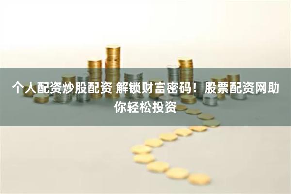 个人配资炒股配资 解锁财富密码！股票配资网助你轻松投资