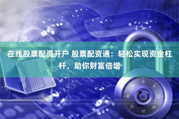 在线股票配资开户 股票配资通：轻松实现资金杠杆，助你财富倍增