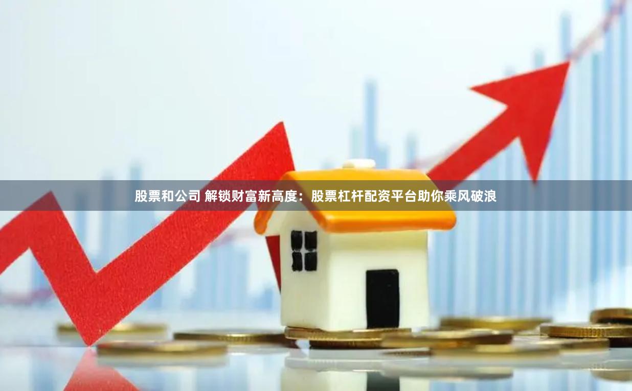 股票和公司 解锁财富新高度：股票杠杆配资平台助你乘风破浪