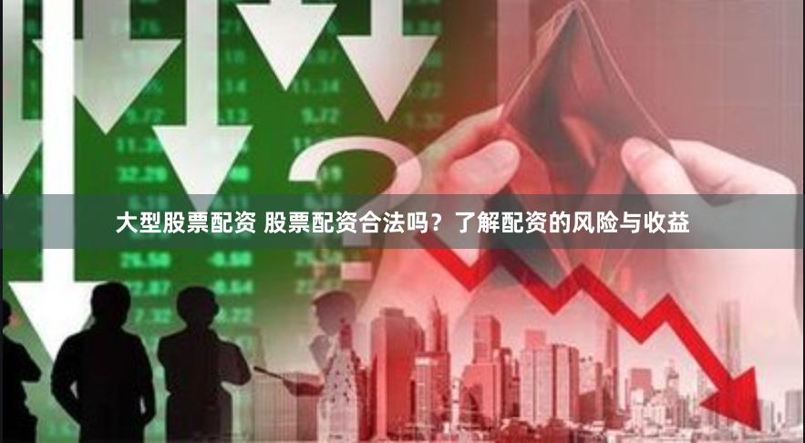 大型股票配资 股票配资合法吗？了解配资的风险与收益