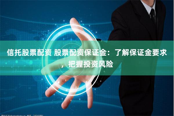 信托股票配资 股票配资保证金：了解保证金要求，把握投资风险
