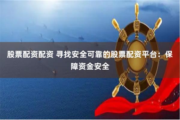 股票配资配资 寻找安全可靠的股票配资平台：保障资金安全