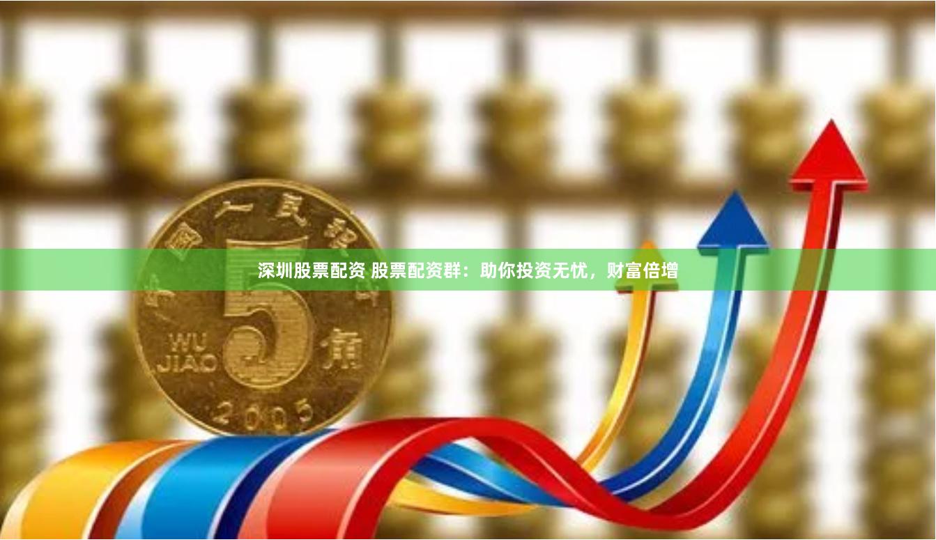 深圳股票配资 股票配资群：助你投资无忧，财富倍增