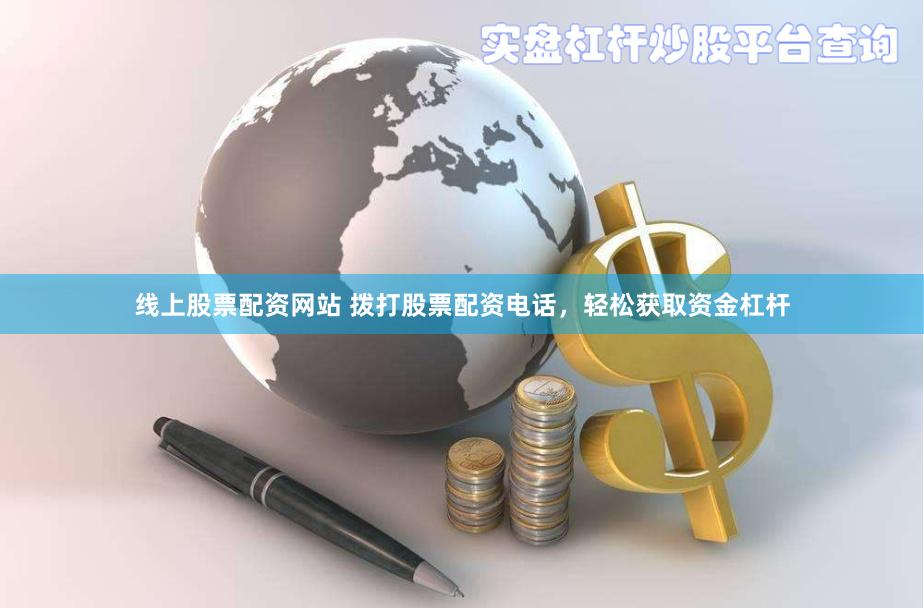 线上股票配资网站 拨打股票配资电话，轻松获取资金杠杆