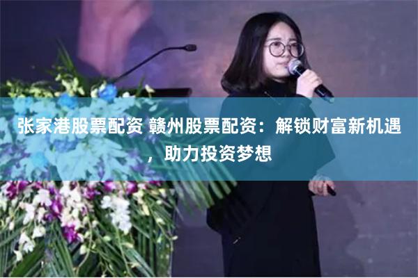 张家港股票配资 赣州股票配资：解锁财富新机遇，助力投资梦想