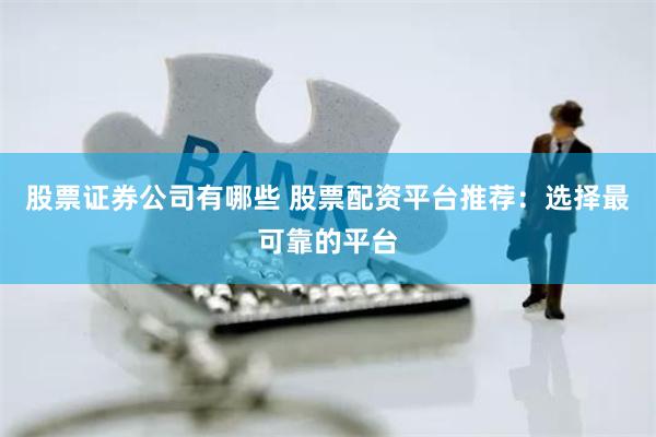 股票证券公司有哪些 股票配资平台推荐：选择最可靠的平台