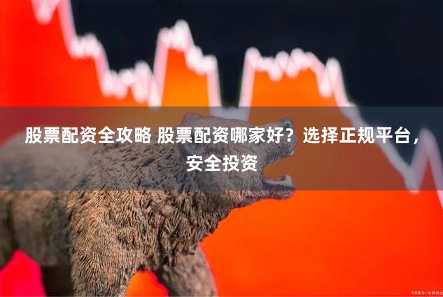 股票配资全攻略 股票配资哪家好？选择正规平台，安全投资