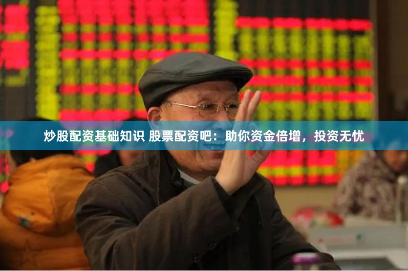 炒股配资基础知识 股票配资吧：助你资金倍增，投资无忧