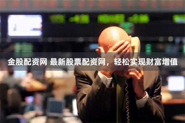 金股配资网 最新股票配资网，轻松实现财富增值