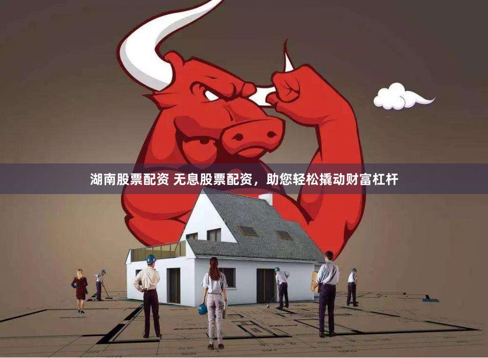 湖南股票配资 无息股票配资，助您轻松撬动财富杠杆