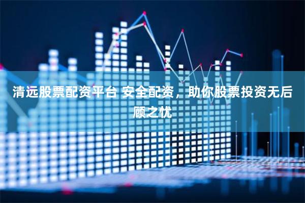 清远股票配资平台 安全配资，助你股票投资无后顾之忧