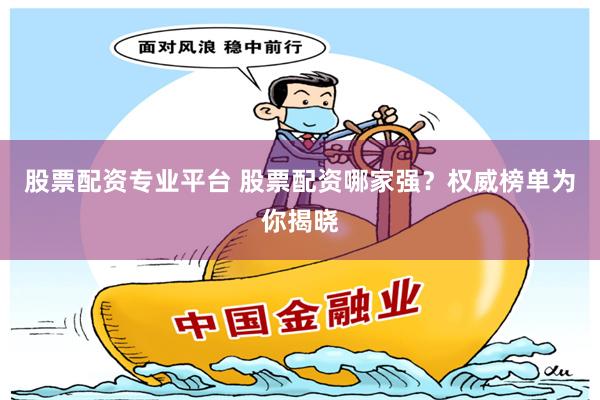 股票配资专业平台 股票配资哪家强？权威榜单为你揭晓