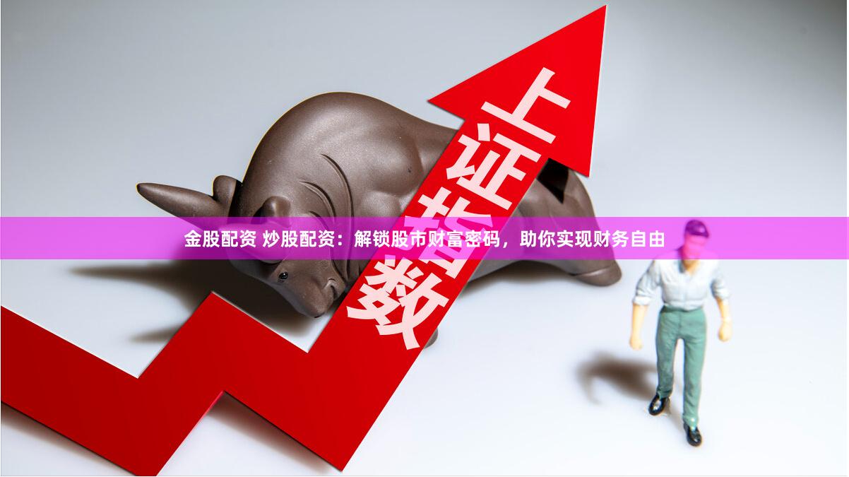 金股配资 炒股配资：解锁股市财富密码，助你实现财务自由