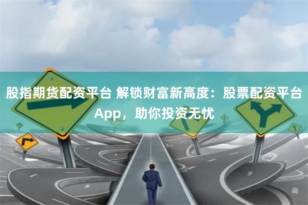 股指期货配资平台 解锁财富新高度：股票配资平台App，助你投资无忧