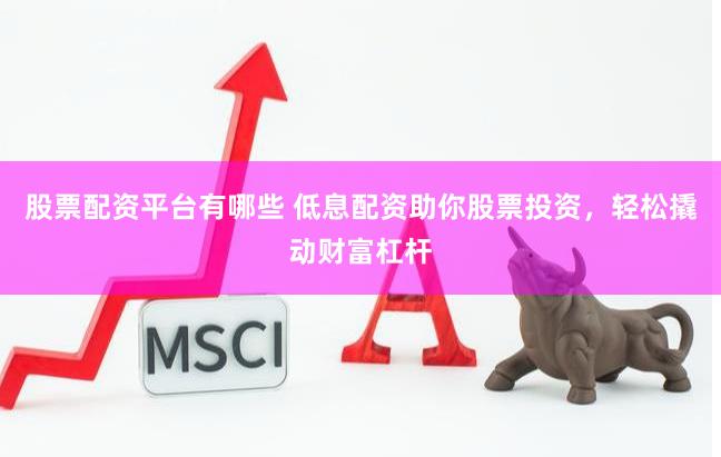 股票配资平台有哪些 低息配资助你股票投资，轻松撬动财富杠杆