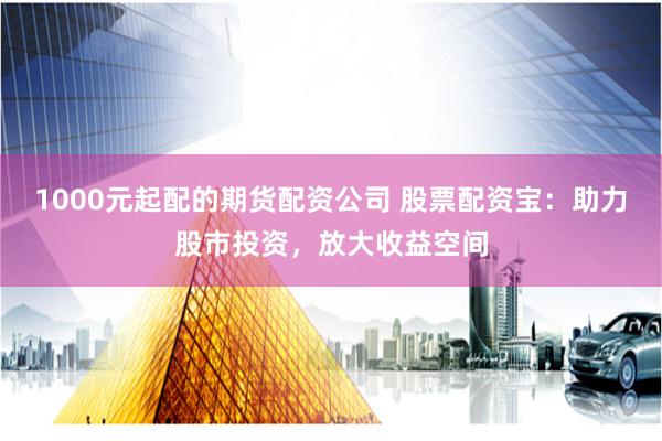 1000元起配的期货配资公司 股票配资宝：助力股市投资，放大收益空间