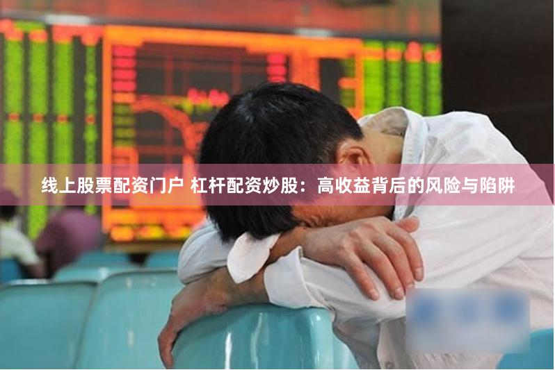线上股票配资门户 杠杆配资炒股：高收益背后的风险与陷阱