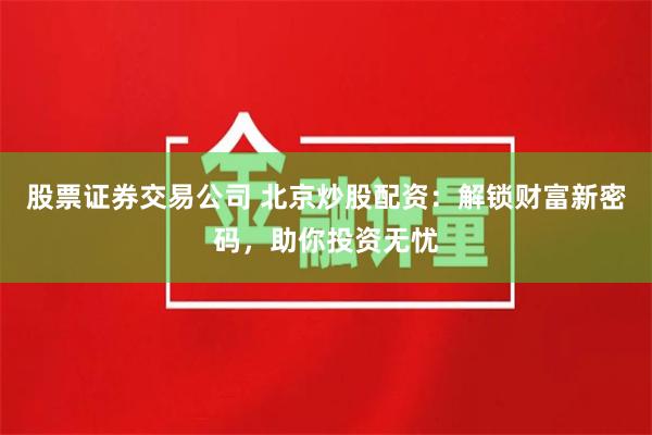 股票证券交易公司 北京炒股配资：解锁财富新密码，助你投资无忧