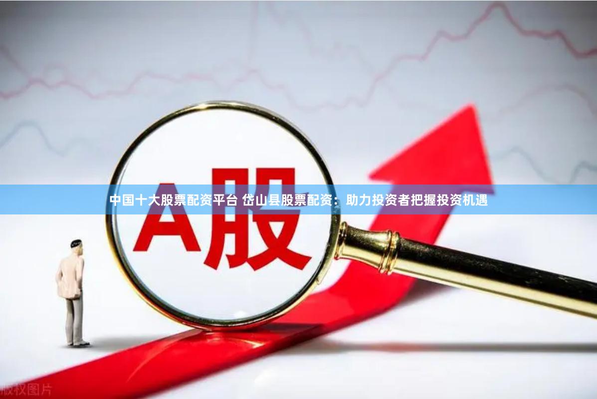 中国十大股票配资平台 岱山县股票配资：助力投资者把握投资机遇