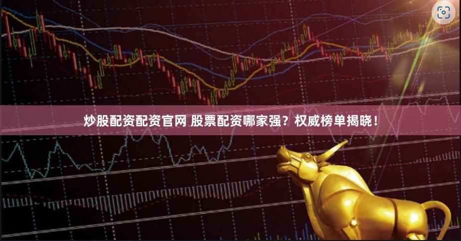 炒股配资配资官网 股票配资哪家强？权威榜单揭晓！