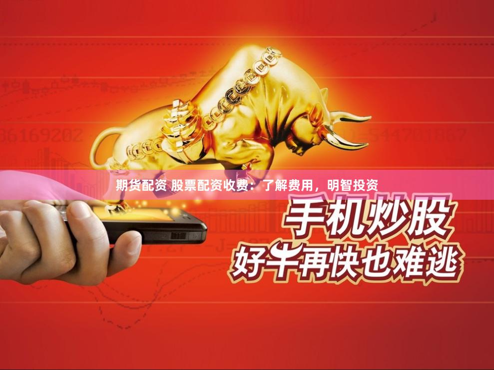 期货配资 股票配资收费：了解费用，明智投资