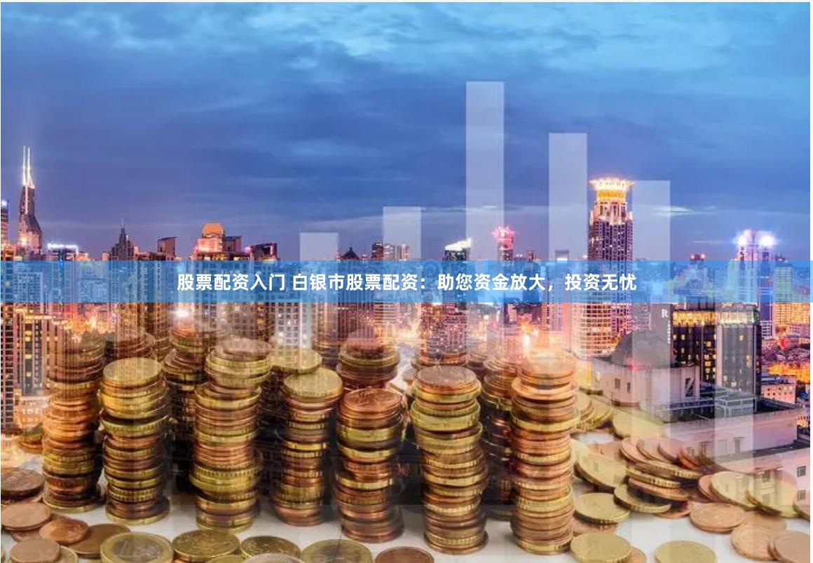 股票配资入门 白银市股票配资：助您资金放大，投资无忧