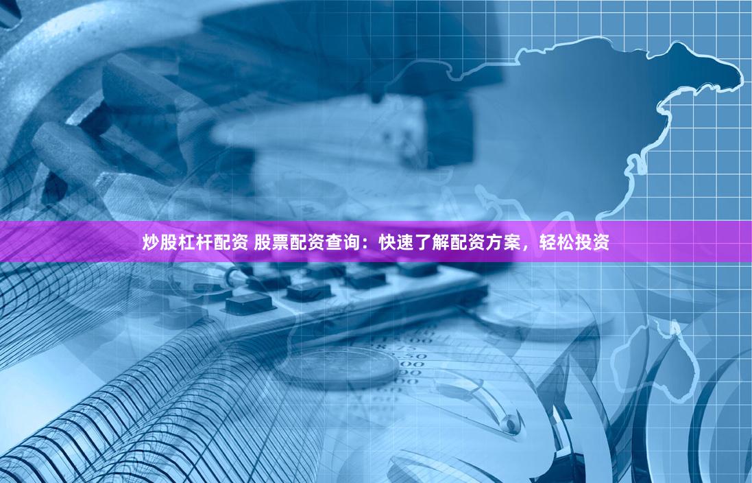 炒股杠杆配资 股票配资查询：快速了解配资方案，轻松投资