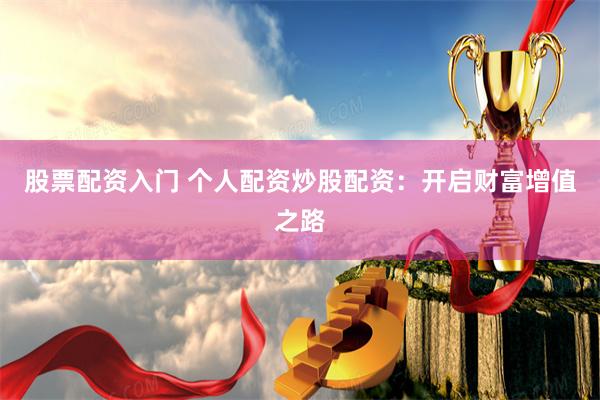 股票配资入门 个人配资炒股配资：开启财富增值之路