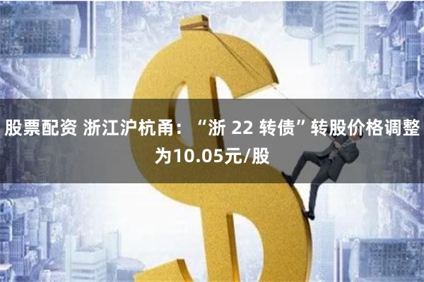 股票配资 浙江沪杭甬：“浙 22 转债”转股价格调整为10.05元/股