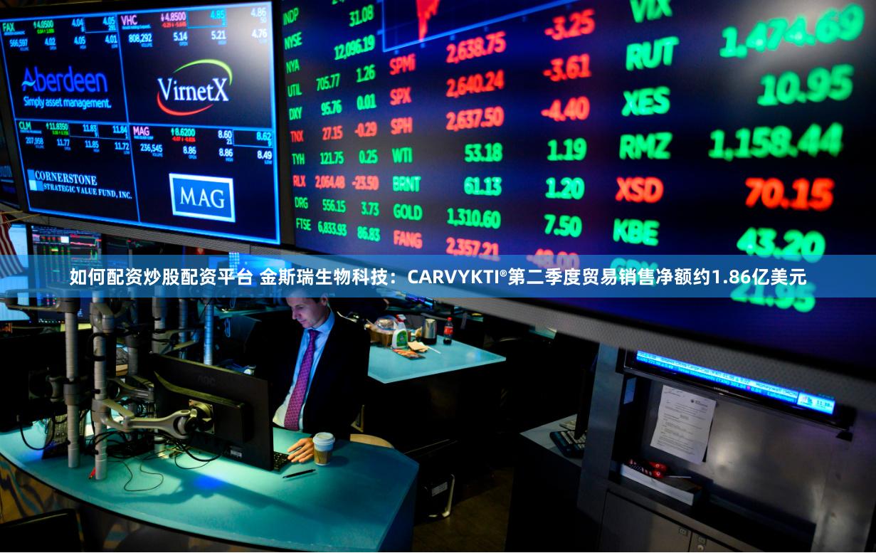 如何配资炒股配资平台 金斯瑞生物科技：CARVYKTI®第二季度贸易销售净额约1.86亿美元