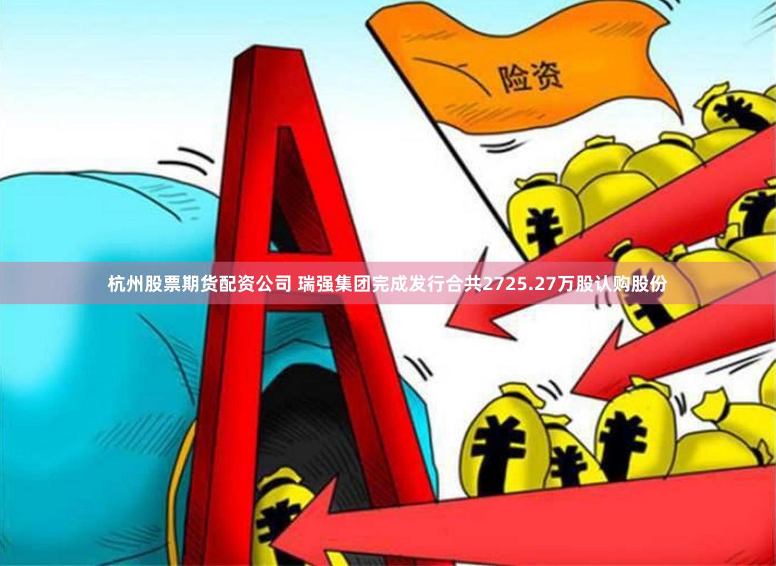 杭州股票期货配资公司 瑞强集团完成发行合共2725.27万股认购股份