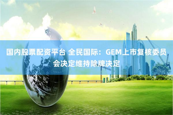 国内股票配资平台 全民国际：GEM上市复核委员会决定维持除牌决定