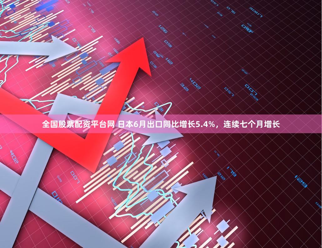 全国股票配资平台网 日本6月出口同比增长5.4%，连续七个月增长