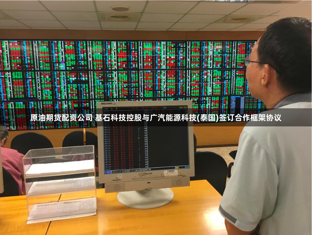原油期货配资公司 基石科技控股与广汽能源科技(泰国)签订合作框架协议