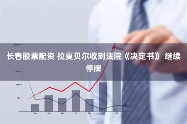 长春股票配资 拉夏贝尔收到法院《决定书》 继续停牌