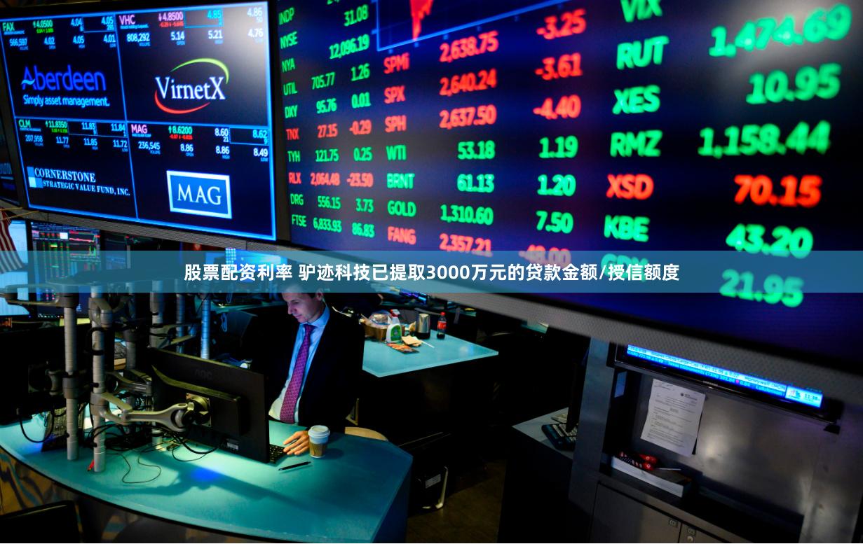 股票配资利率 驴迹科技已提取3000万元的贷款金额/授信额度