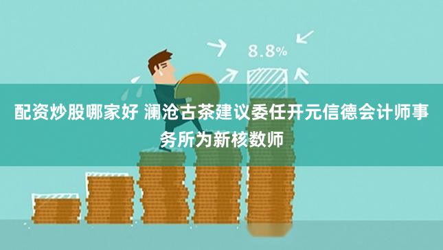 配资炒股哪家好 澜沧古茶建议委任开元信德会计师事务所为新核数师