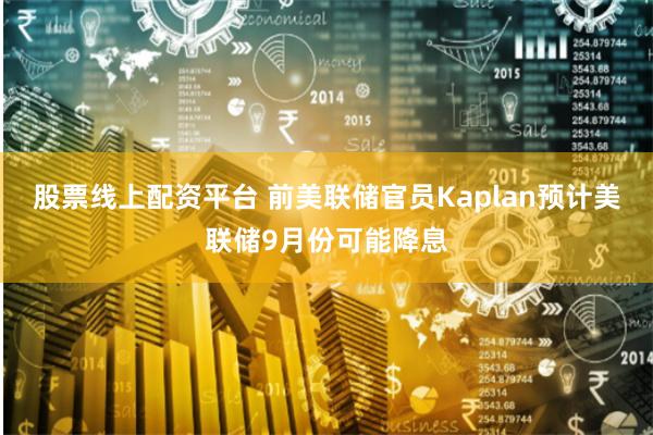 股票线上配资平台 前美联储官员Kaplan预计美联储9月份可能降息