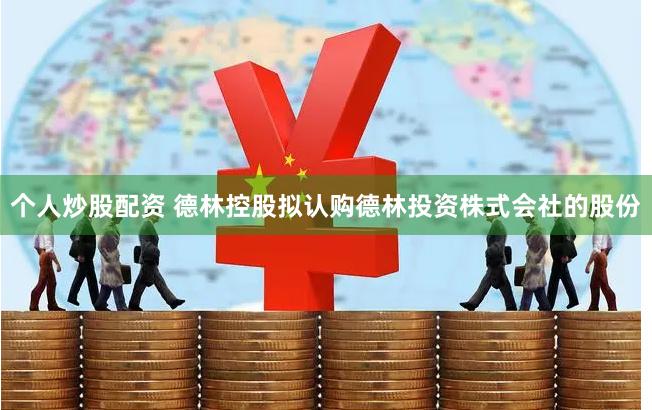 个人炒股配资 德林控股拟认购德林投资株式会社的股份