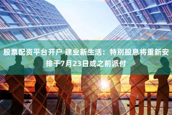 股票配资平台开户 建业新生活：特别股息将重新安排于7月23日或之前派付
