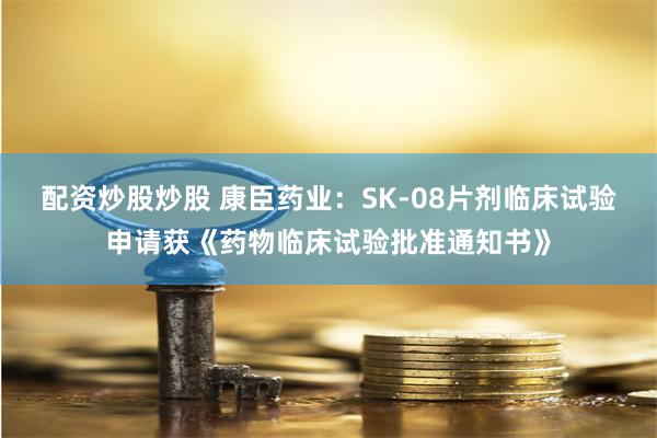 配资炒股炒股 康臣药业：SK-08片剂临床试验申请获《药物临床试验批准通知书》