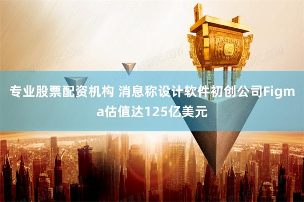 专业股票配资机构 消息称设计软件初创公司Figma估值达125亿美元