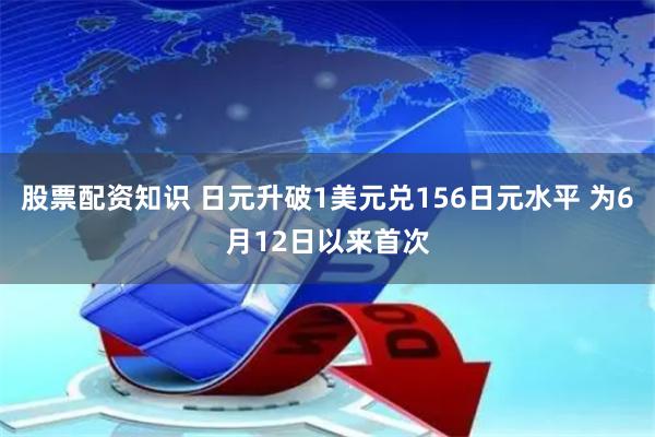 股票配资知识 日元升破1美元兑156日元水平 为6月12日以来首次
